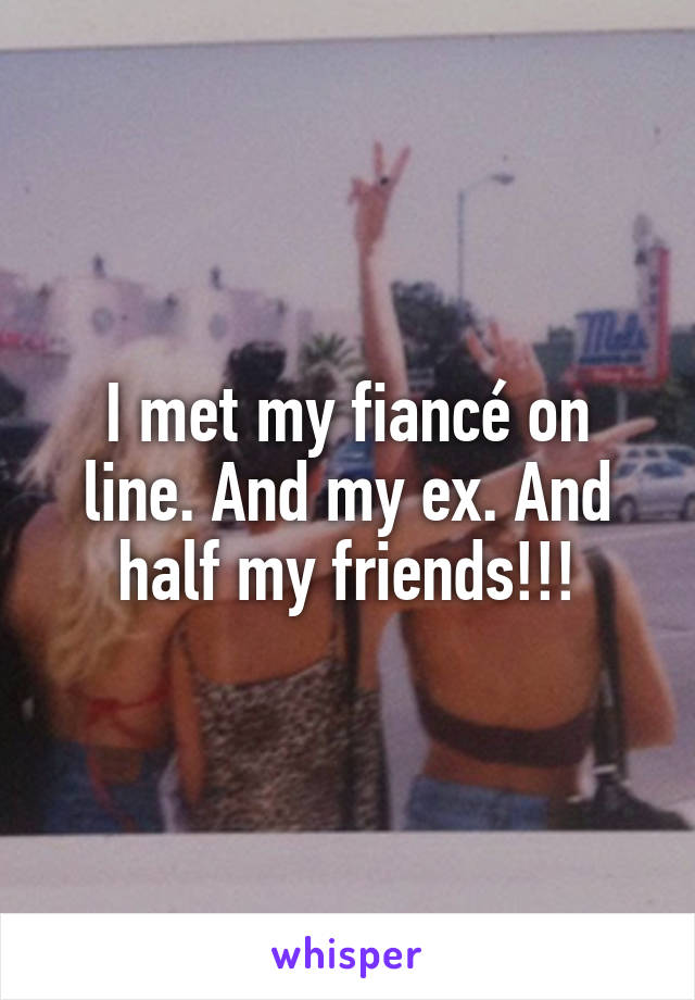 I met my fiancé on line. And my ex. And half my friends!!!