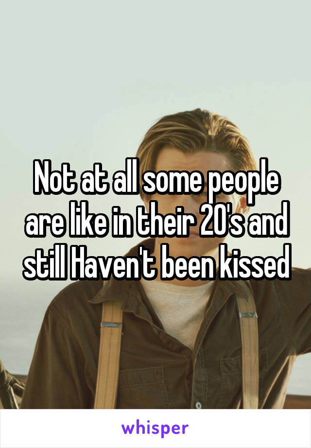 Not at all some people are like in their 20's and still Haven't been kissed