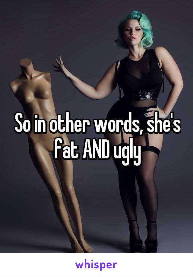 So in other words, she's fat AND ugly