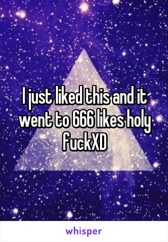 I just liked this and it went to 666 likes holy fuckXD