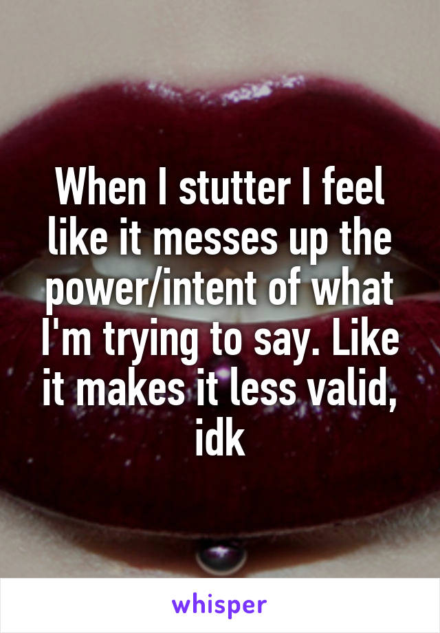 When I stutter I feel like it messes up the power/intent of what I'm trying to say. Like it makes it less valid, idk