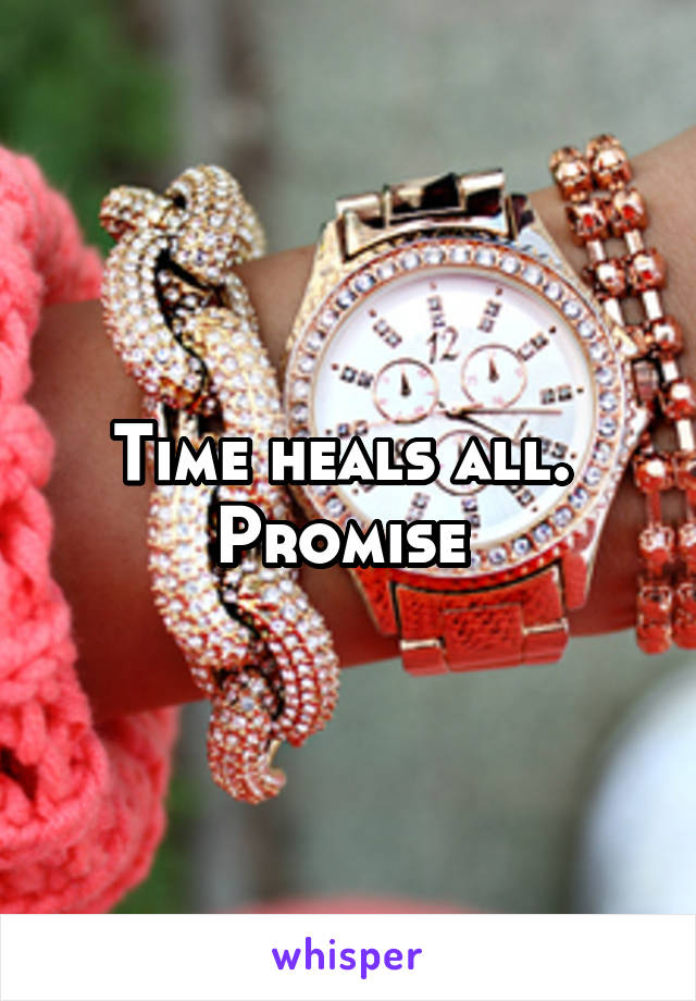 Time heals all. 
Promise 