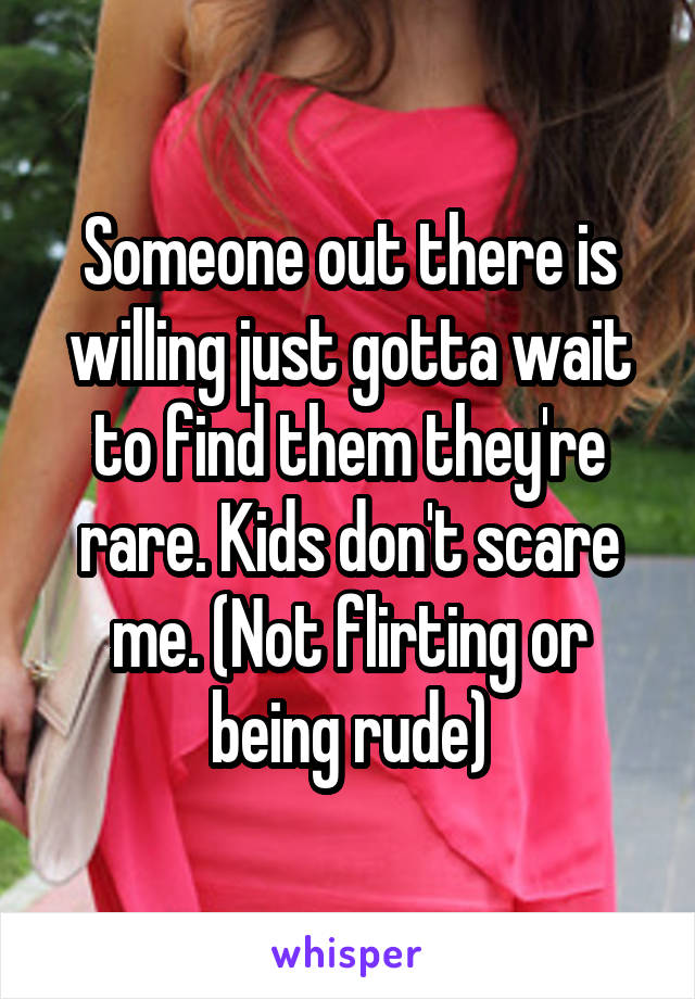 Someone out there is willing just gotta wait to find them they're rare. Kids don't scare me. (Not flirting or being rude)