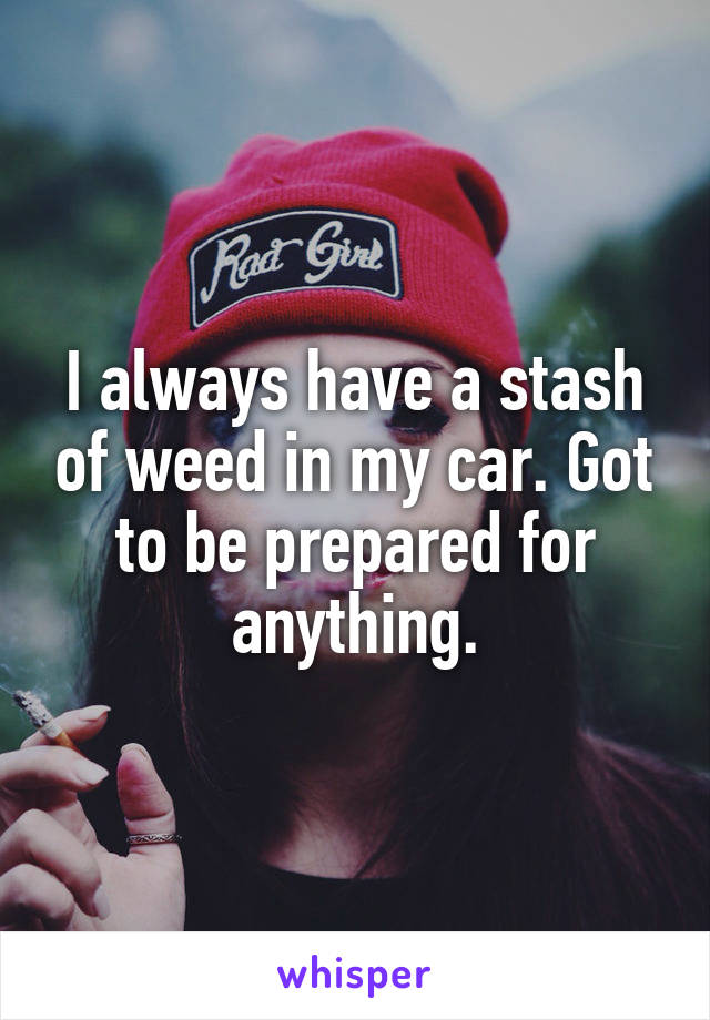 I always have a stash of weed in my car. Got to be prepared for anything.