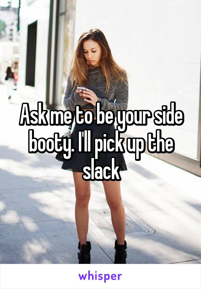 Ask me to be your side booty. I'll pick up the slack