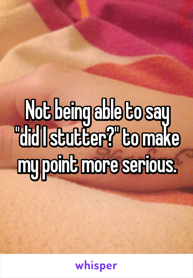 Not being able to say "did I stutter?" to make my point more serious.