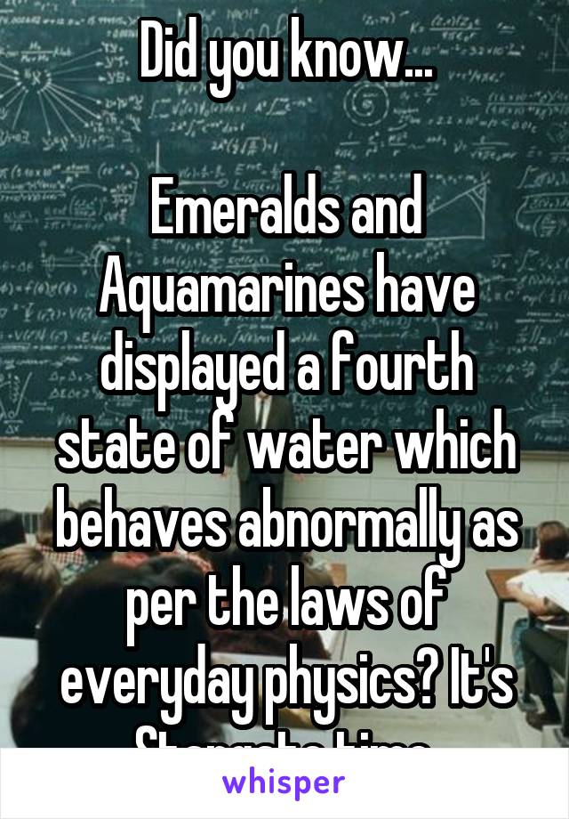 Did you know...

Emeralds and Aquamarines have displayed a fourth state of water which behaves abnormally as per the laws of everyday physics? It's Stargate time.