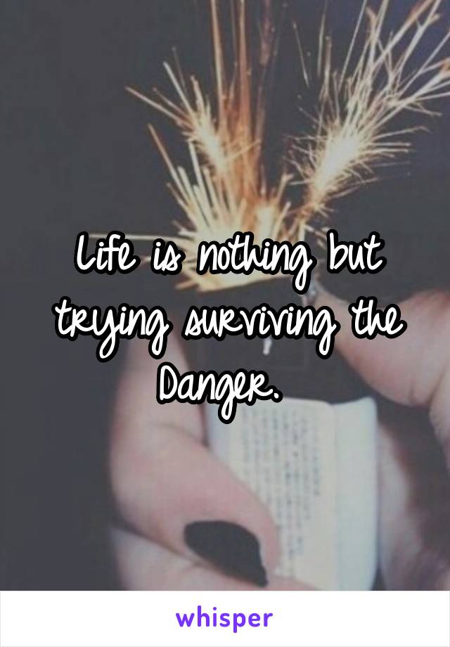 Life is nothing but trying surviving the Danger. 