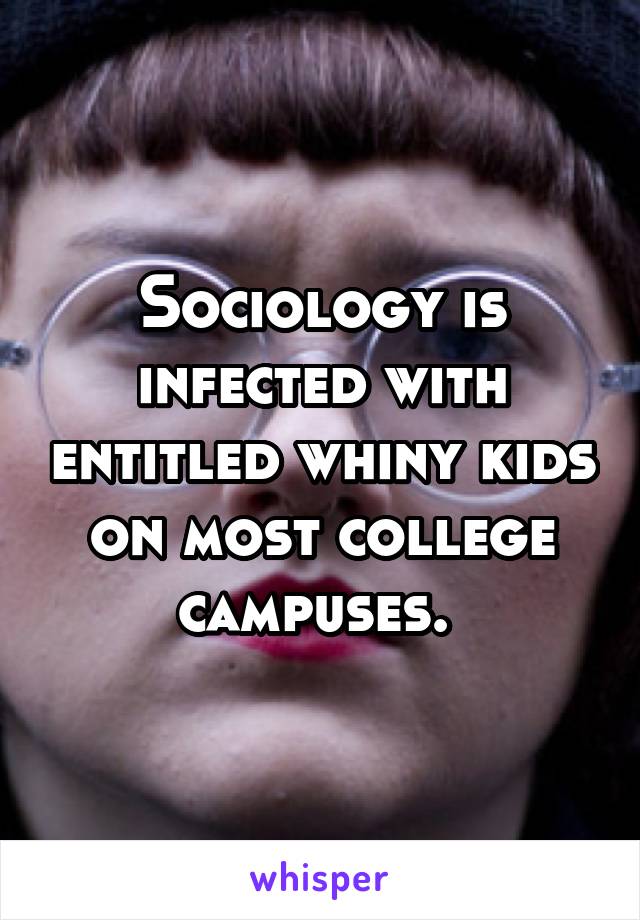 Sociology is infected with entitled whiny kids on most college campuses. 