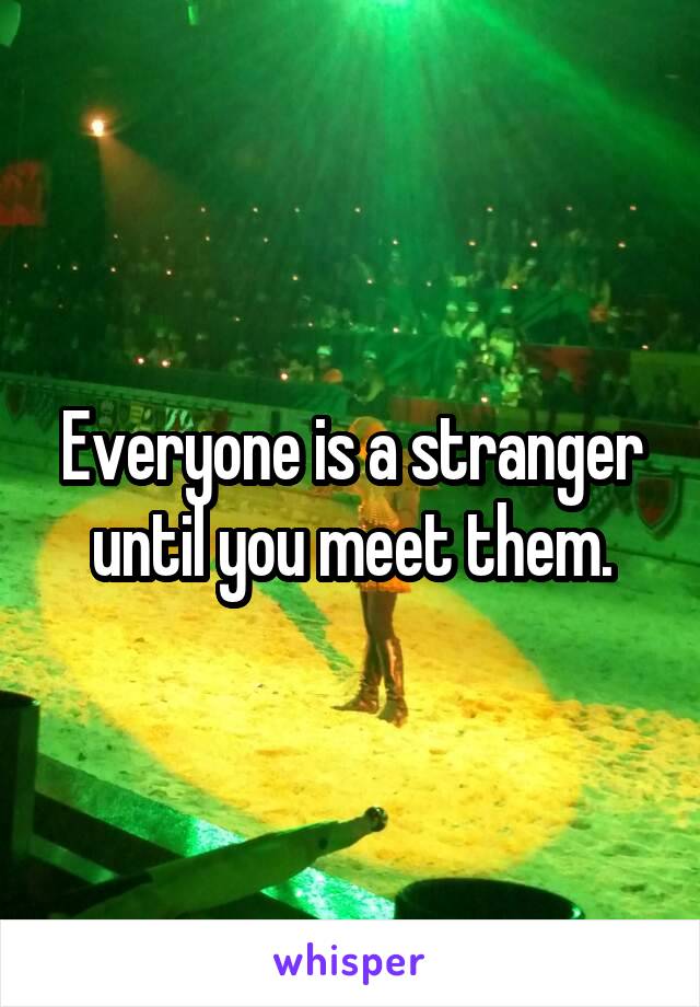 Everyone is a stranger until you meet them.