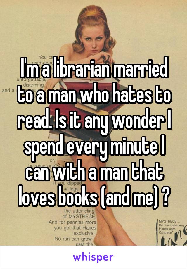 I'm a librarian married to a man who hates to read. Is it any wonder I spend every minute I can with a man that loves books (and me) ?