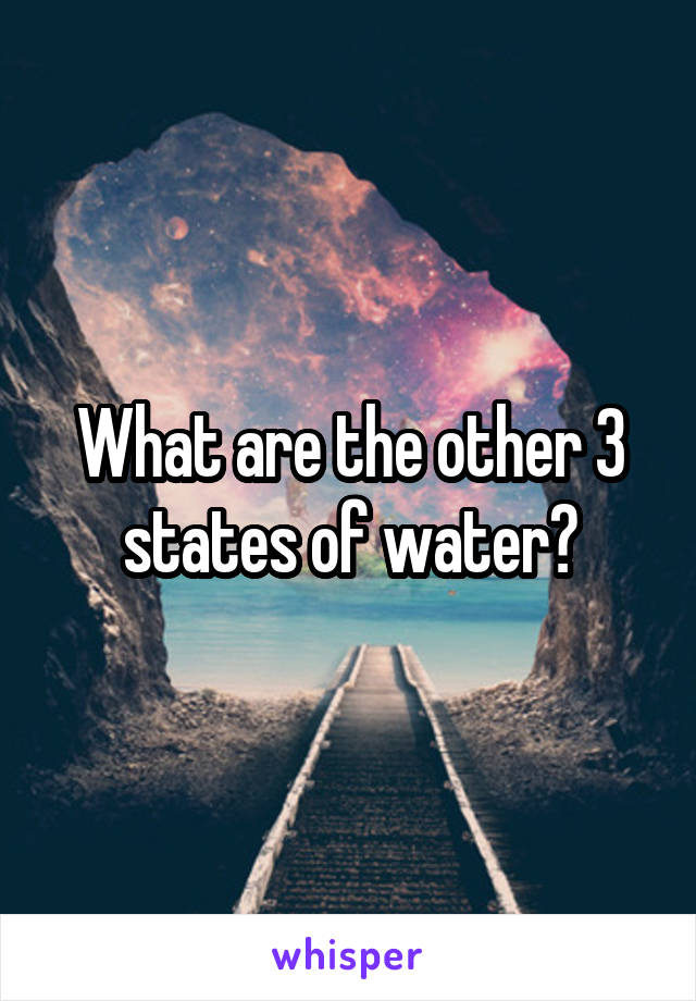 What are the other 3 states of water?