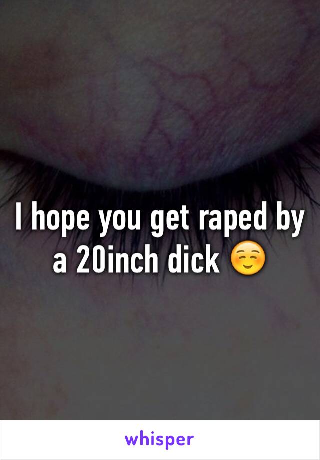 I hope you get raped by a 20inch dick ☺️