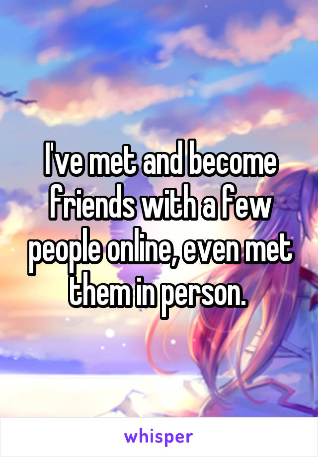 I've met and become friends with a few people online, even met them in person. 