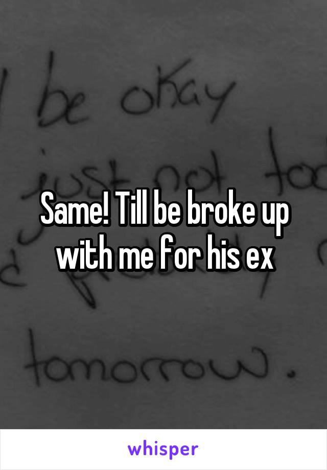 Same! Till be broke up with me for his ex