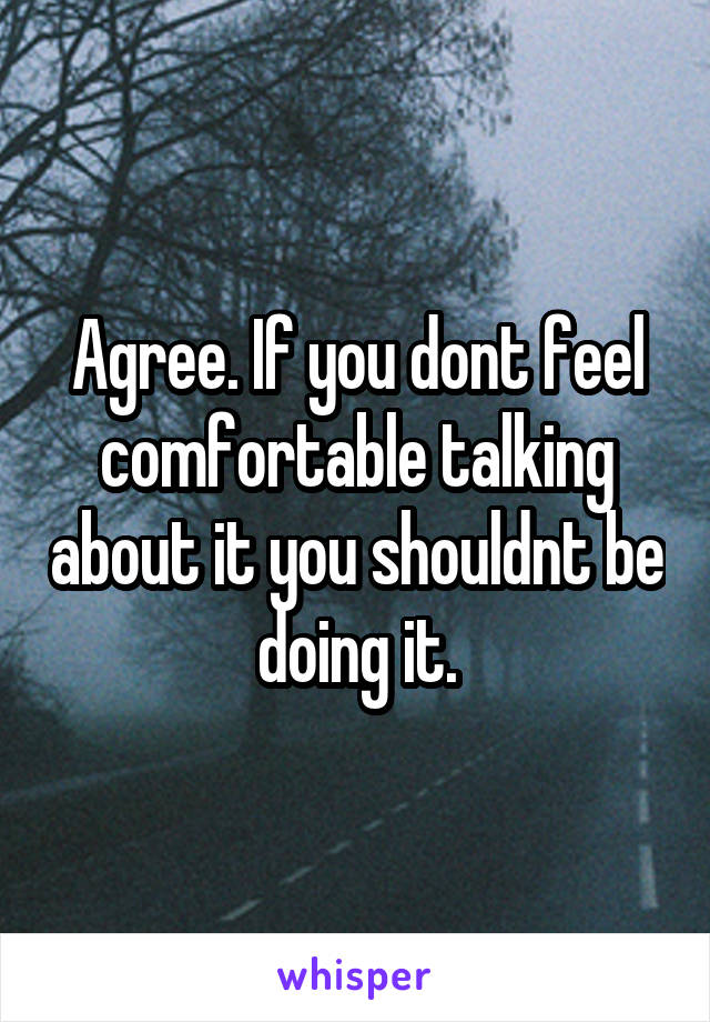 Agree. If you dont feel comfortable talking about it you shouldnt be doing it.