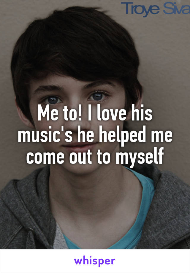 Me to! I love his music's he helped me come out to myself