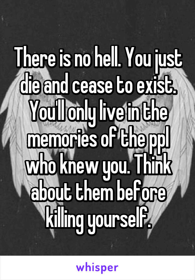 There is no hell. You just die and cease to exist. You'll only live in the memories of the ppl who knew you. Think about them before killing yourself.