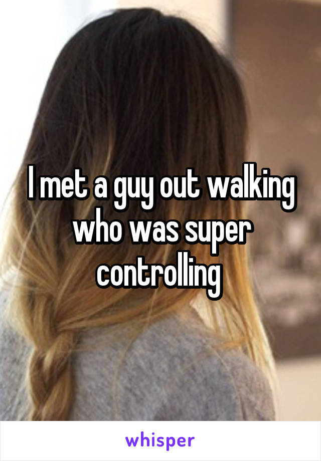 I met a guy out walking who was super controlling 