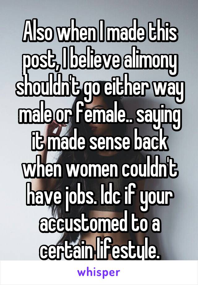 Also when I made this post, I believe alimony shouldn't go either way male or female.. saying it made sense back when women couldn't have jobs. Idc if your accustomed to a certain lifestyle.