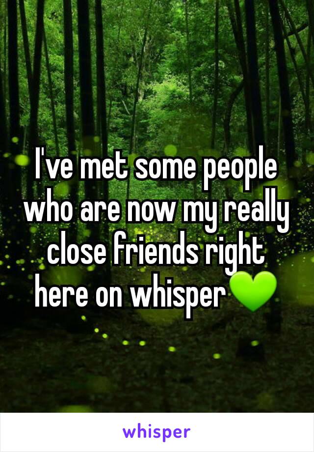I've met some people who are now my really close friends right here on whisper💚