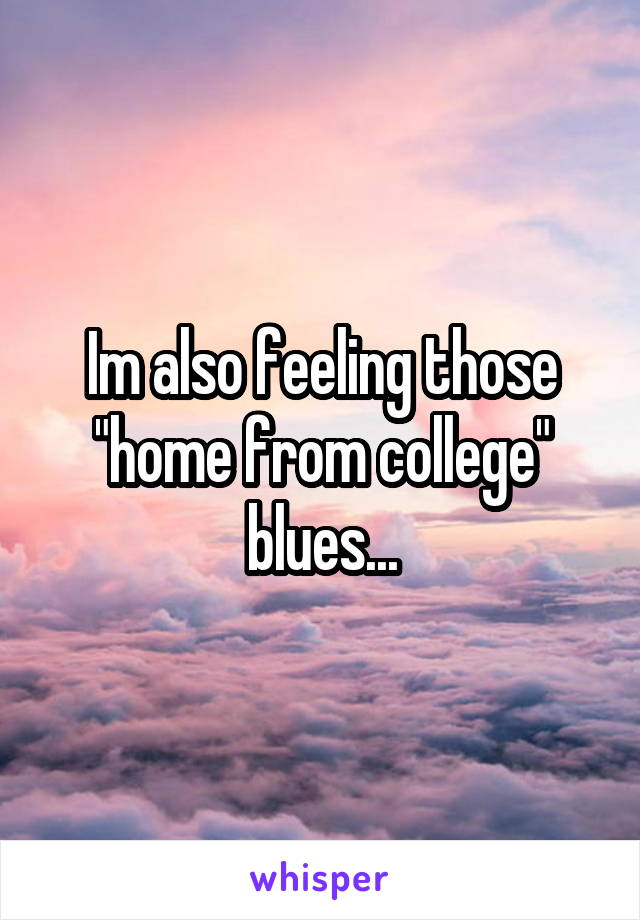 Im also feeling those "home from college" blues...