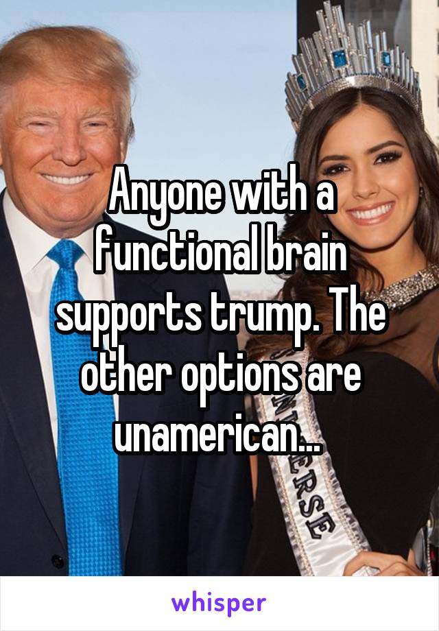 Anyone with a functional brain supports trump. The other options are unamerican... 