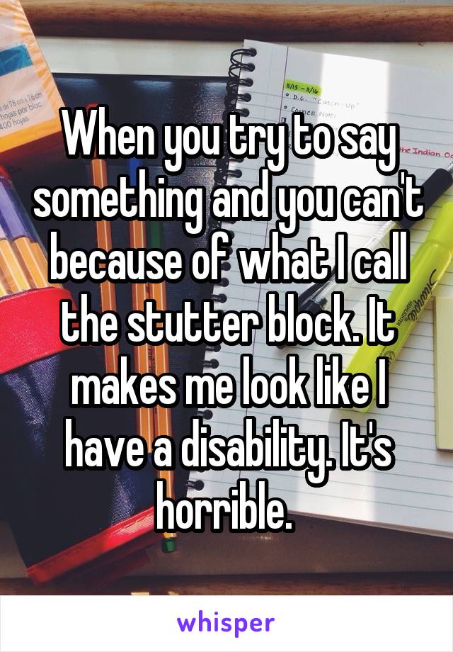 When you try to say something and you can't because of what I call the stutter block. It makes me look like I have a disability. It's horrible. 