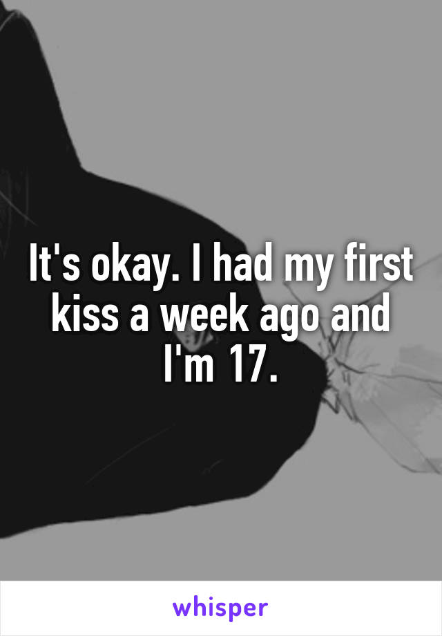 It's okay. I had my first kiss a week ago and I'm 17.