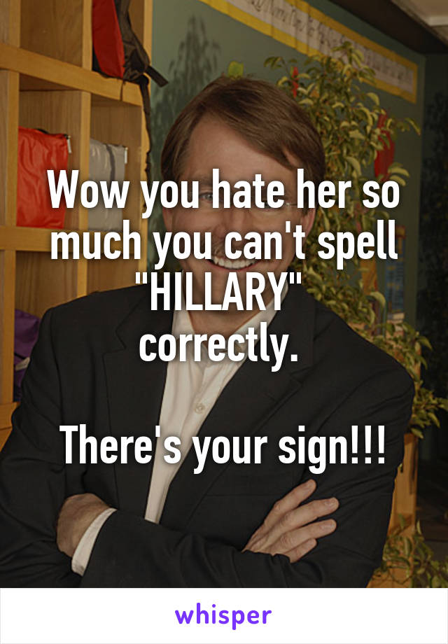 Wow you hate her so much you can't spell "HILLARY" 
correctly. 

There's your sign!!!