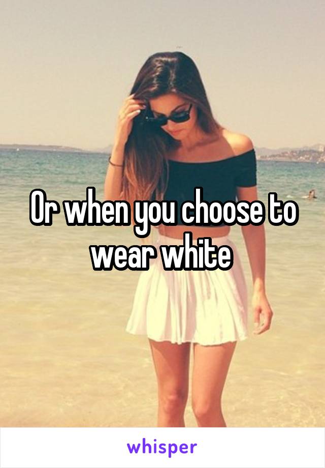 Or when you choose to wear white 