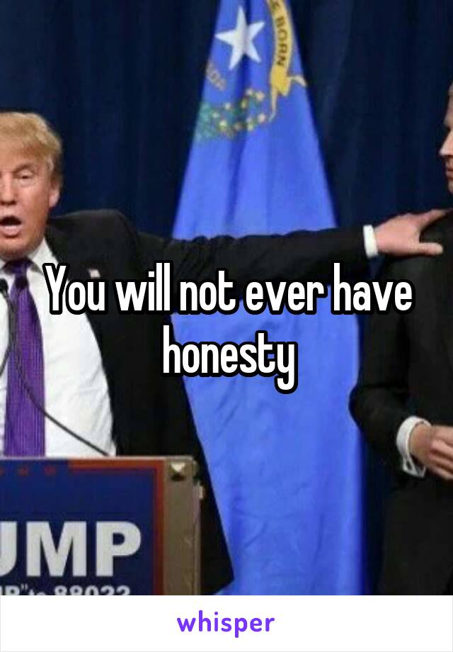 You will not ever have honesty