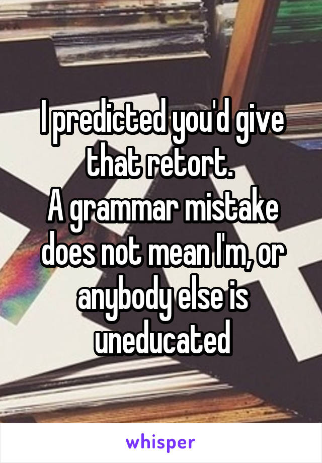 I predicted you'd give that retort. 
A grammar mistake does not mean I'm, or anybody else is uneducated