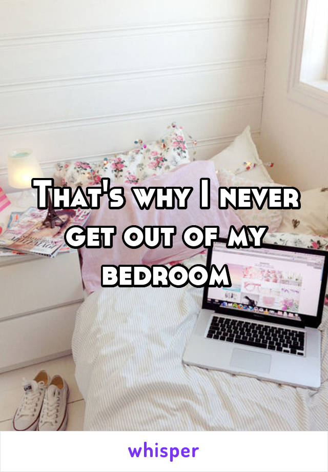 That's why I never get out of my bedroom