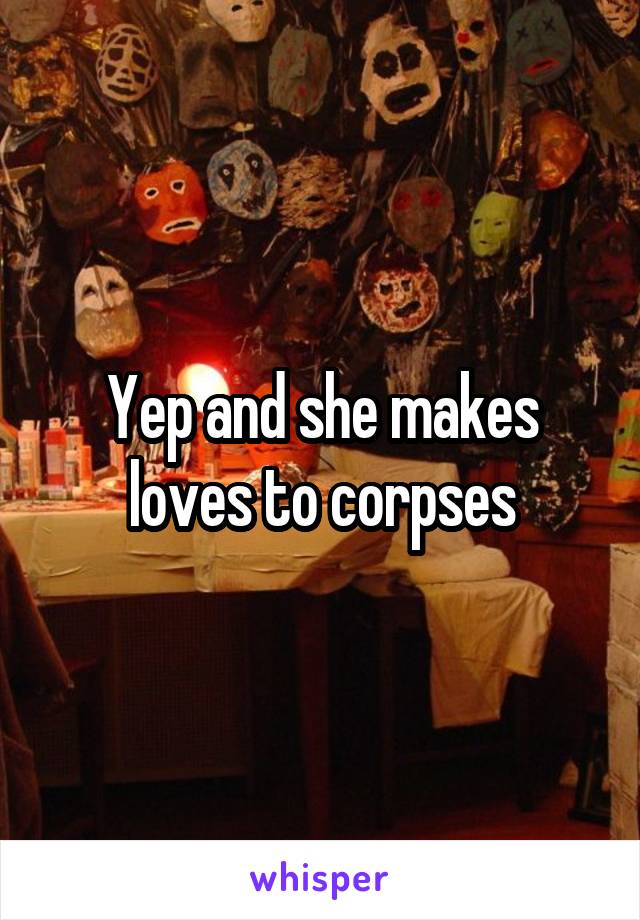 Yep and she makes loves to corpses