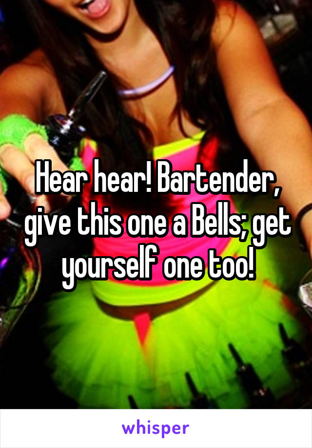 Hear hear! Bartender, give this one a Bells; get yourself one too!