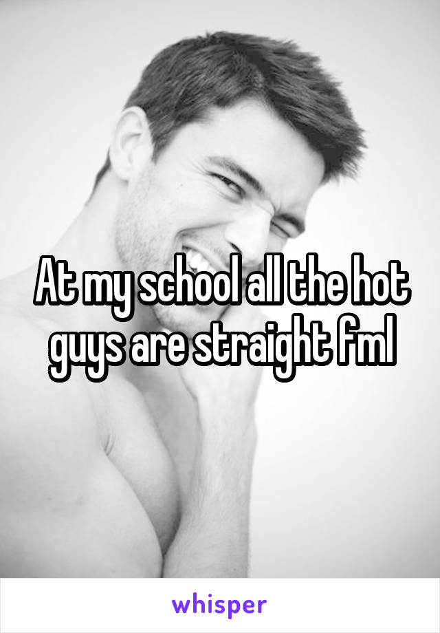 At my school all the hot guys are straight fml