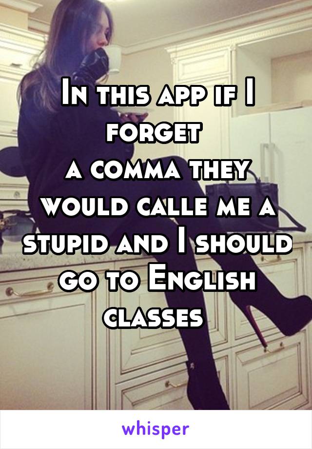 In this app if I forget 
a comma they would calle me a stupid and I should go to English classes 
