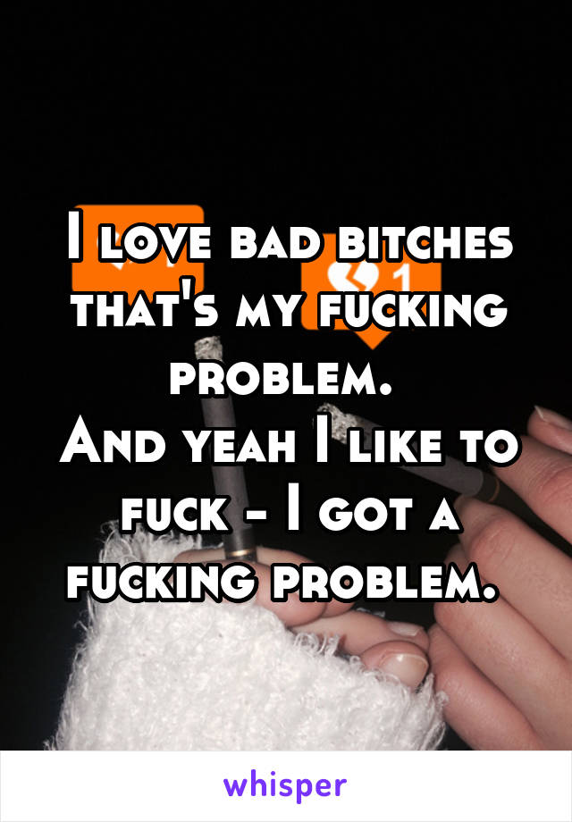 I love bad bitches that's my fucking problem. 
And yeah I like to fuck - I got a fucking problem. 