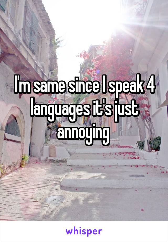 I'm same since I speak 4 languages it's just annoying 
