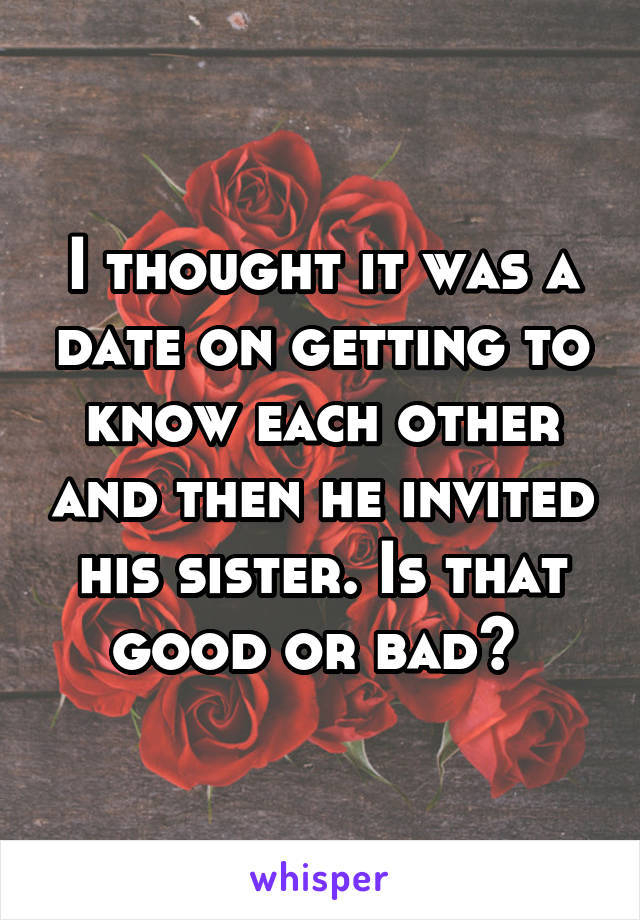 I thought it was a date on getting to know each other and then he invited his sister. Is that good or bad? 