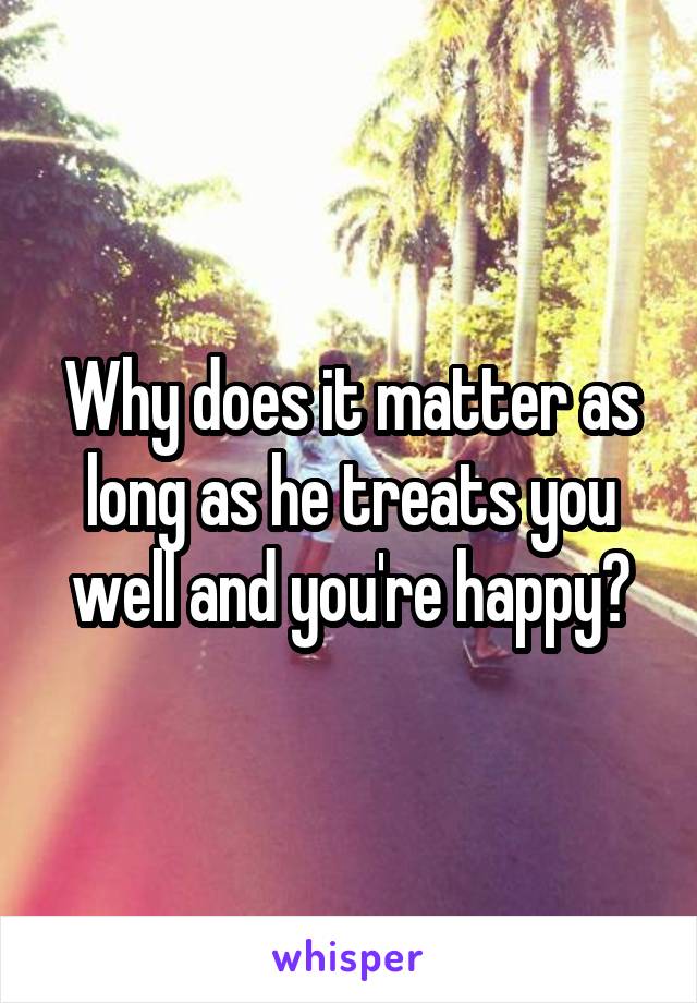 Why does it matter as long as he treats you well and you're happy?