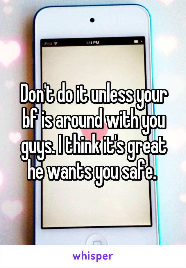 Don't do it unless your bf is around with you guys. I think it's great he wants you safe. 