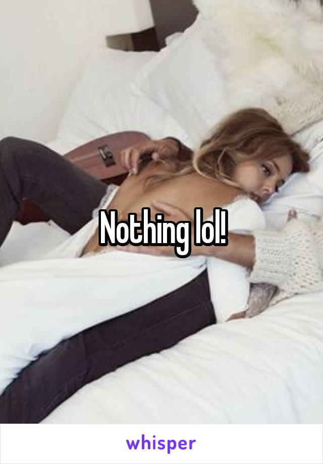 Nothing lol!