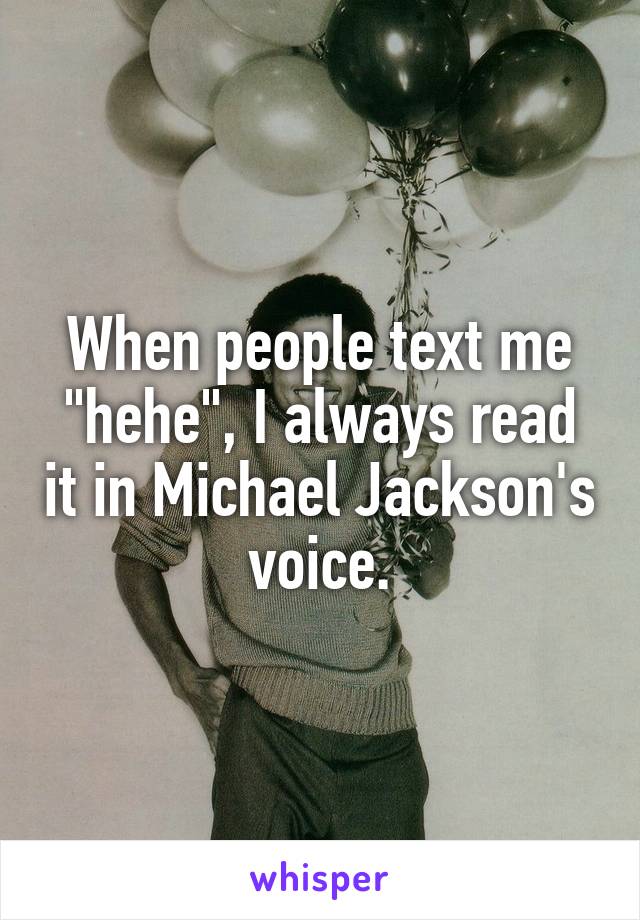 When people text me "hehe", I always read it in Michael Jackson's voice.