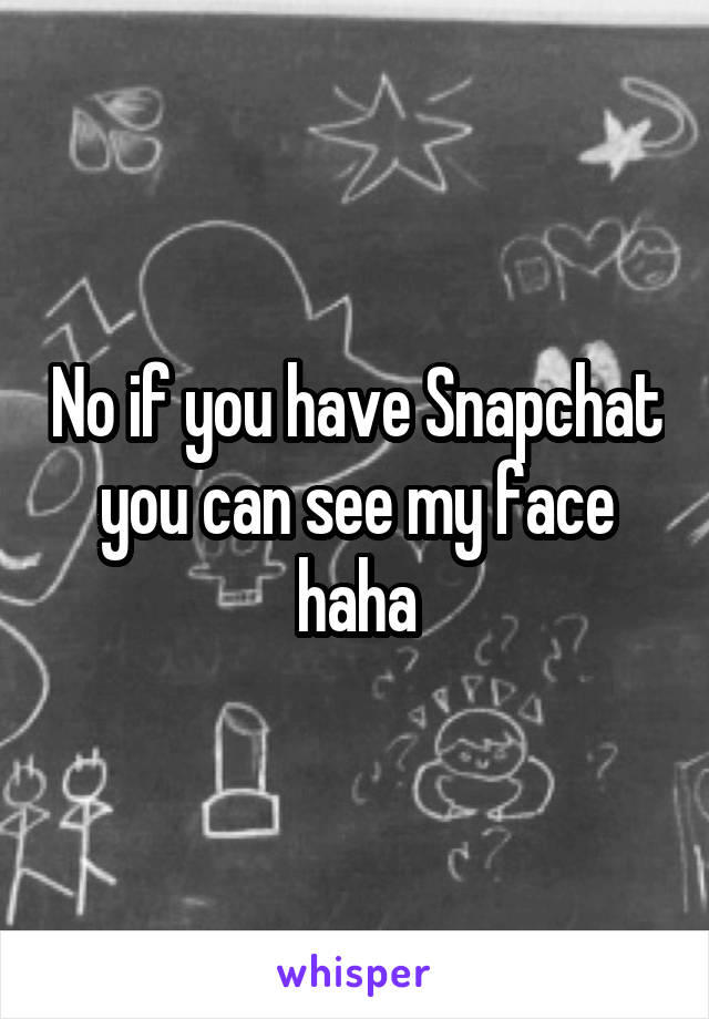 No if you have Snapchat you can see my face haha