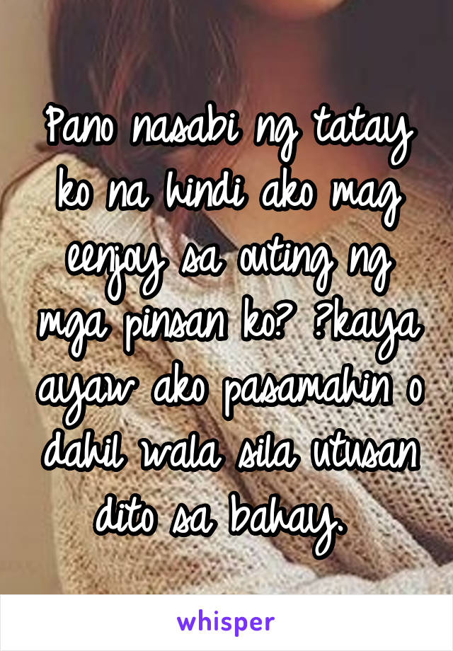 Pano nasabi ng tatay ko na hindi ako mag eenjoy sa outing ng mga pinsan ko? 😭kaya ayaw ako pasamahin o dahil wala sila utusan dito sa bahay. 