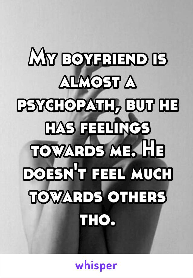 My boyfriend is almost a psychopath, but he has feelings towards me. He doesn't feel much towards others tho.