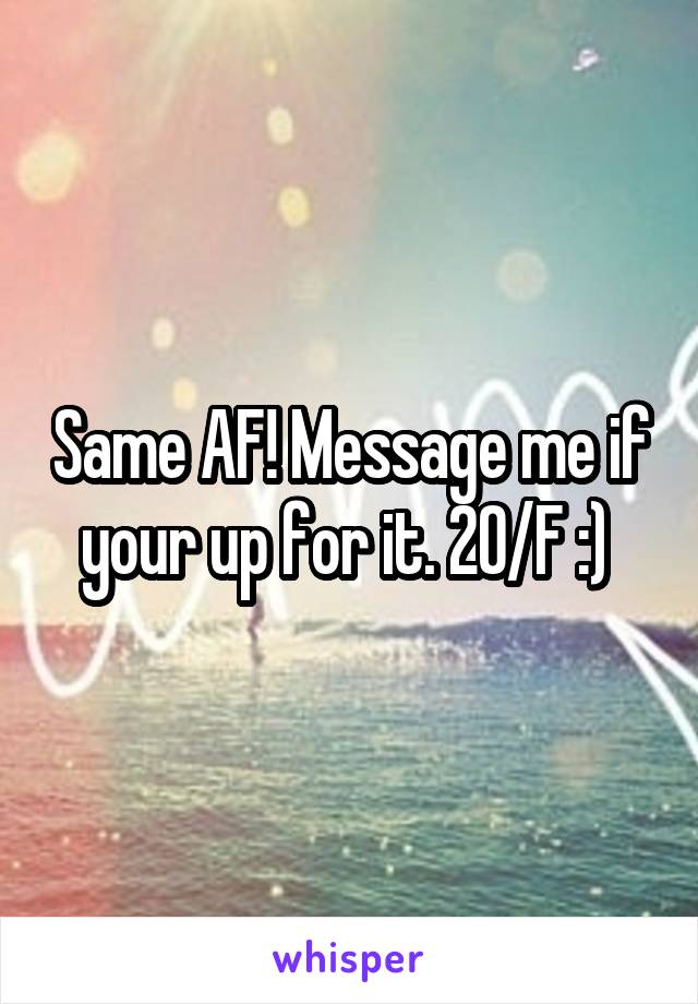 Same AF! Message me if your up for it. 20/F :) 