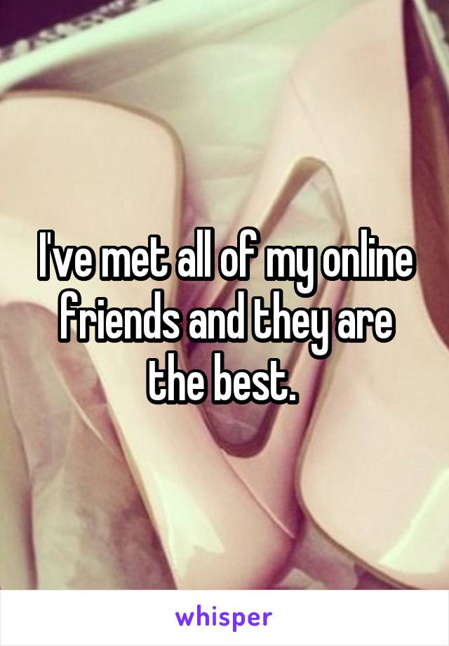 I've met all of my online friends and they are the best. 